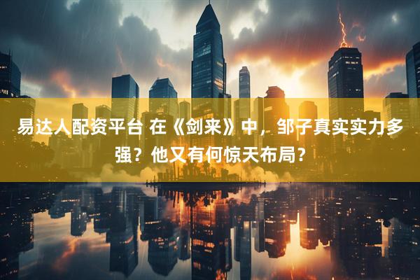 易达人配资平台 在《剑来》中，邹子真实实力多强？他又有何惊天布局？