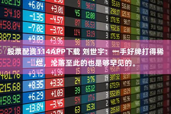 股票配资114APP下载 刘世宇：一手好牌打得稀烂，沦落至此的也是够罕见的。