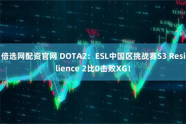 倍选网配资官网 DOTA2：ESL中国区挑战赛S3 Resilience 2比0击败XG！