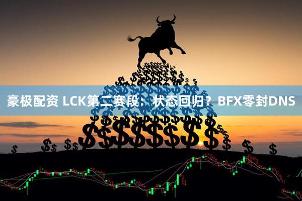 豪极配资 LCK第二赛段：状态回归？BFX零封DNS