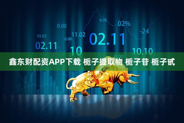 鑫东财配资APP下载 栀子提取物 栀子苷 栀子甙