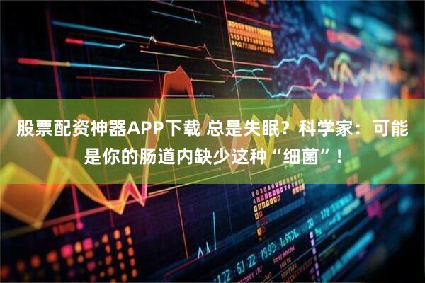 股票配资神器APP下载 总是失眠？科学家：可能是你的肠道内缺少这种“细菌”！