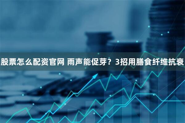 股票怎么配资官网 雨声能促芽？3招用膳食纤维抗衰