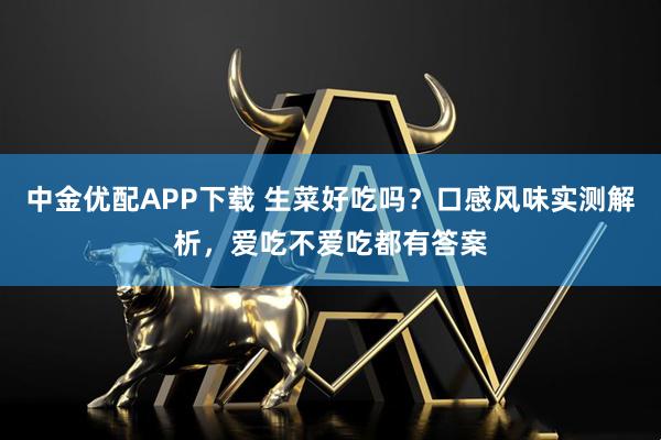 中金优配APP下载 生菜好吃吗？口感风味实测解析，爱吃不爱吃都有答案