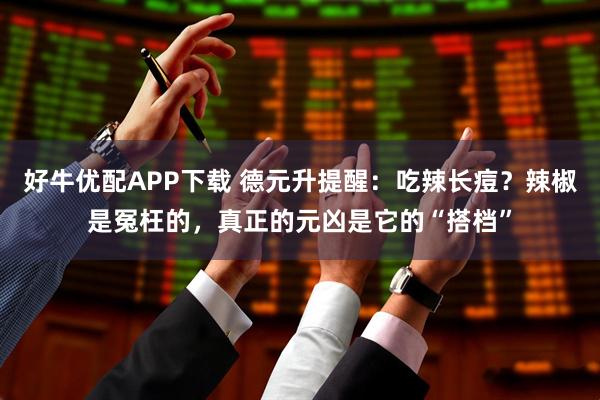 好牛优配APP下载 德元升提醒：吃辣长痘？辣椒是冤枉的，真正的元凶是它的“搭档”