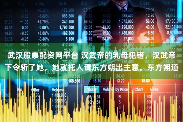 武汉股票配资网平台 汉武帝的乳母犯错，汉武帝下令斩了她，她就托人请东方朔出主意。东方朔道