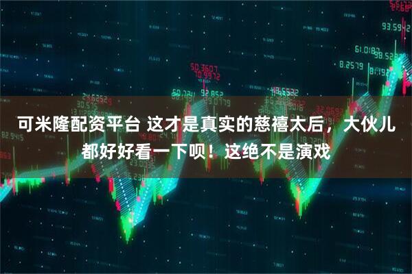 可米隆配资平台 这才是真实的慈禧太后，大伙儿都好好看一下呗！这绝不是演戏