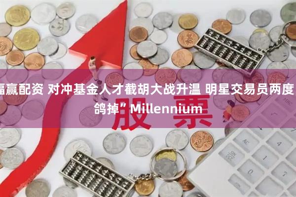 福赢配资 对冲基金人才截胡大战升温 明星交易员两度“鸽掉”Millennium