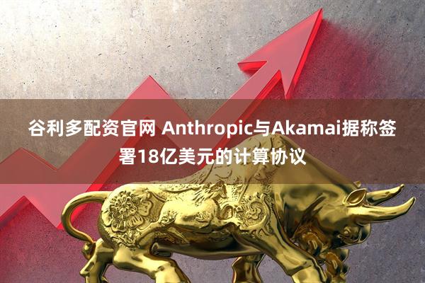 谷利多配资官网 Anthropic与Akamai据称签署18亿美元的计算协议