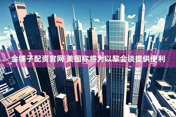 金铺子配资官网 美国称将为以黎会谈提供便利