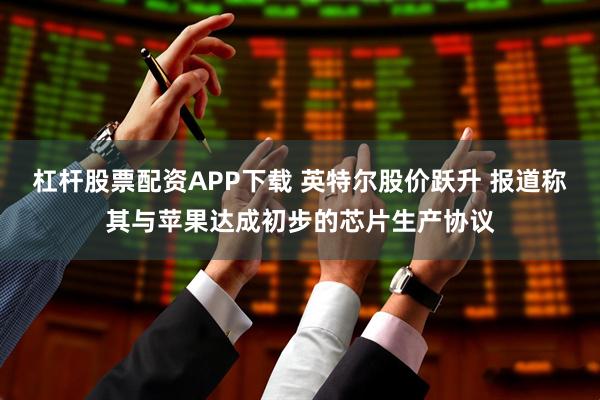 杠杆股票配资APP下载 英特尔股价跃升 报道称其与苹果达成初步的芯片生产协议