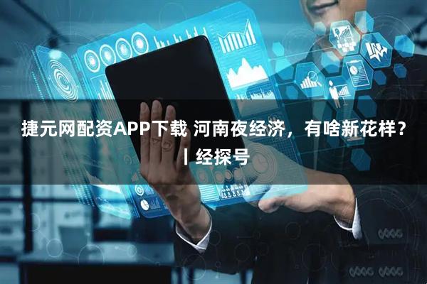 捷元网配资APP下载 河南夜经济，有啥新花样？丨经探号