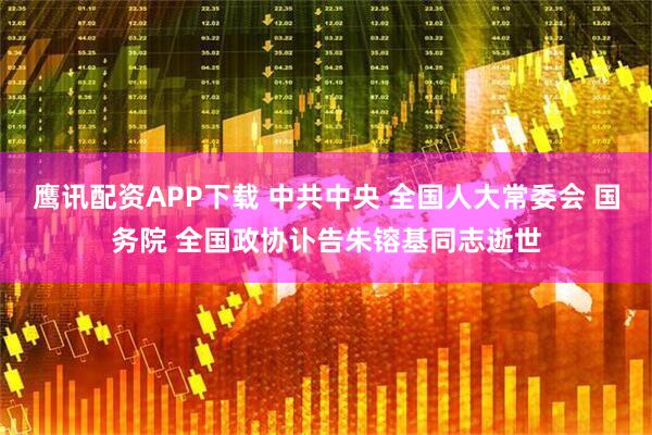 鹰讯配资APP下载 中共中央 全国人大常委会 国务院 全国政协讣告朱镕基同志逝世