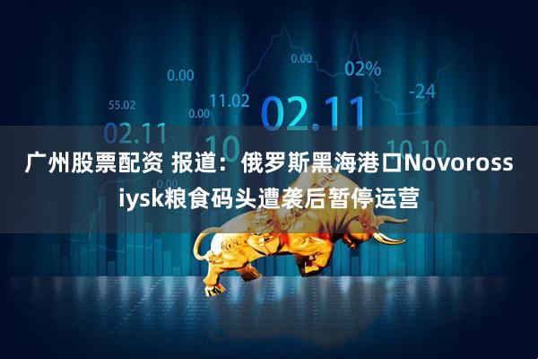 广州股票配资 报道：俄罗斯黑海港口Novorossiysk粮食码头遭袭后暂停运营