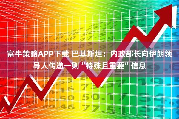 富牛策略APP下载 巴基斯坦：内政部长向伊朗领导人传递一则“特殊且重要”信息