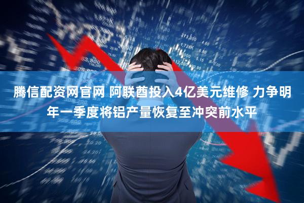 腾信配资网官网 阿联酋投入4亿美元维修 力争明年一季度将铝产量恢复至冲突前水平