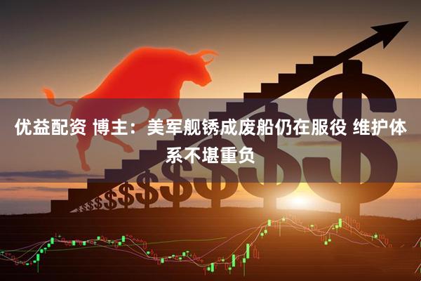 优益配资 博主：美军舰锈成废船仍在服役 维护体系不堪重负