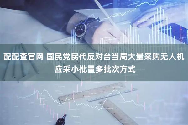 配配查官网 国民党民代反对台当局大量采购无人机 应采小批量多批次方式