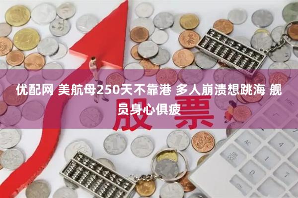 优配网 美航母250天不靠港 多人崩溃想跳海 舰员身心俱疲