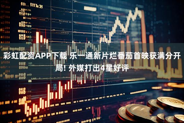 彩虹配资APP下载 乐一通新片烂番茄首映获满分开局! 外媒打出4星好评