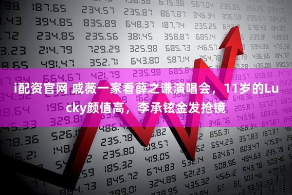i配资官网 戚薇一家看薛之谦演唱会，11岁的Lucky颜值高，李承铉金发抢镜