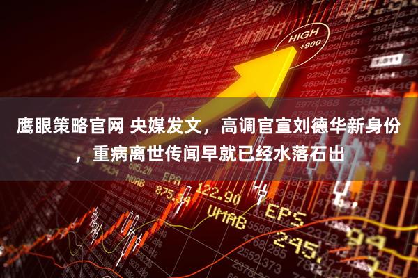 鹰眼策略官网 央媒发文，高调官宣刘德华新身份，重病离世传闻早就已经水落石出