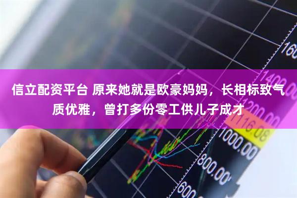 信立配资平台 原来她就是欧豪妈妈，长相标致气质优雅，曾打多份零工供儿子成才