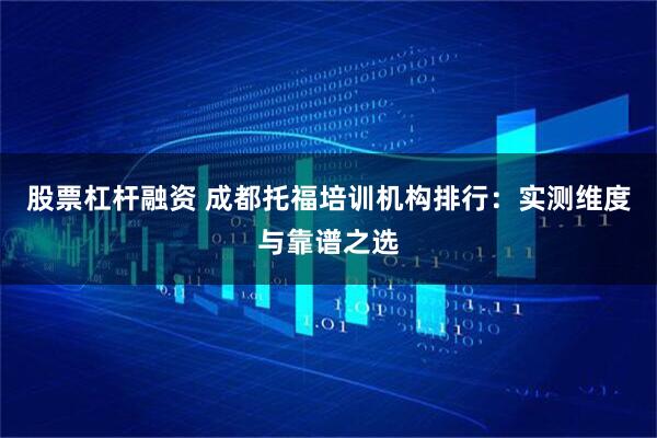 股票杠杆融资 成都托福培训机构排行：实测维度与靠谱之选