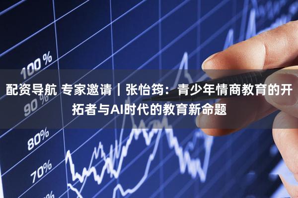 配资导航 专家邀请｜张怡筠：青少年情商教育的开拓者与AI时代的教育新命题