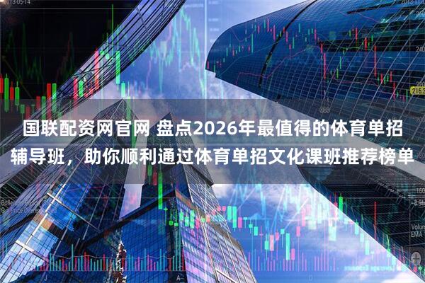 国联配资网官网 盘点2026年最值得的体育单招辅导班，助你顺利通过体育单招文化课班推荐榜单