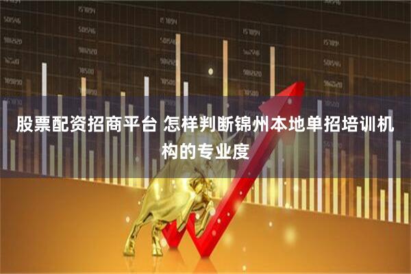 股票配资招商平台 怎样判断锦州本地单招培训机构的专业度