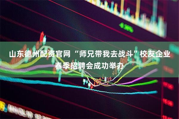 山东德州配资官网 “师兄带我去战斗”校友企业春季招聘会成功举办