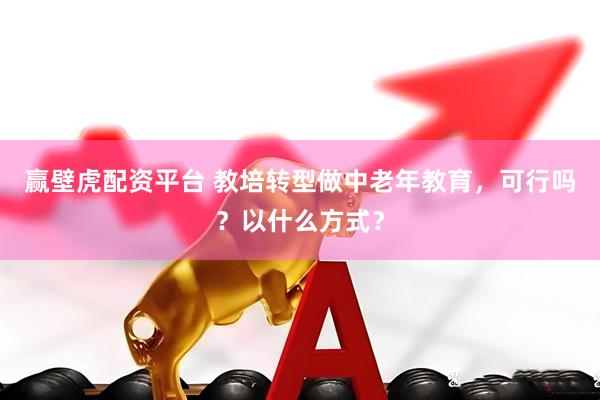赢壁虎配资平台 教培转型做中老年教育，可行吗？以什么方式？
