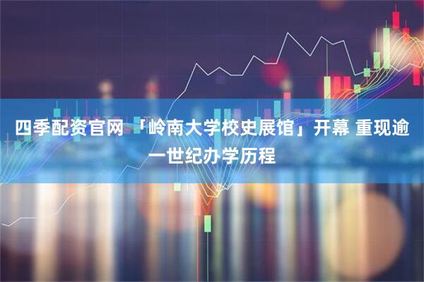 四季配资官网 「岭南大学校史展馆」开幕 重现逾一世纪办学历程
