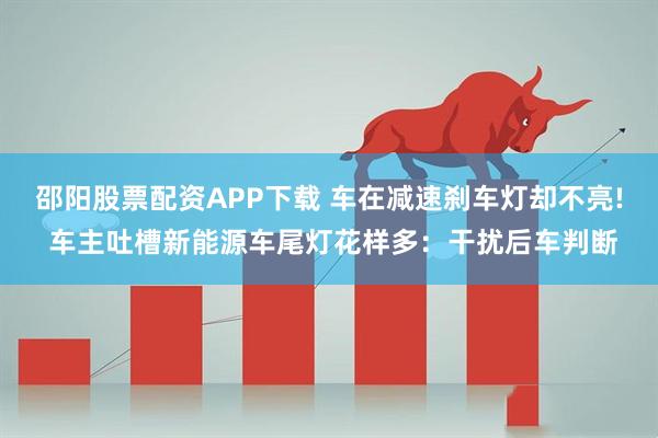 邵阳股票配资APP下载 车在减速刹车灯却不亮! 车主吐槽新能源车尾灯花样多:干扰后车判断