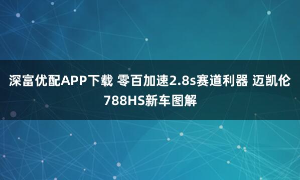 深富优配APP下载 零百加速2.8s赛道利器 迈凯伦788HS新车图解