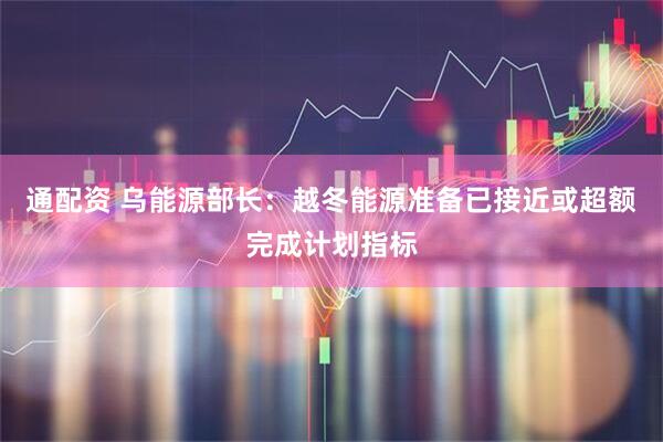 通配资 乌能源部长：越冬能源准备已接近或超额完成计划指标