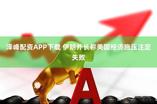 泽峰配资APP下载 伊朗外长称美国经济施压注定失败