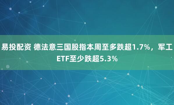 易投配资 德法意三国股指本周至多跌超1.7%，军工ETF至少跌超5.3%