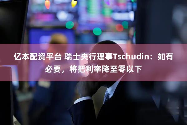 亿本配资平台 瑞士央行理事Tschudin：如有必要，将把利率降至零以下