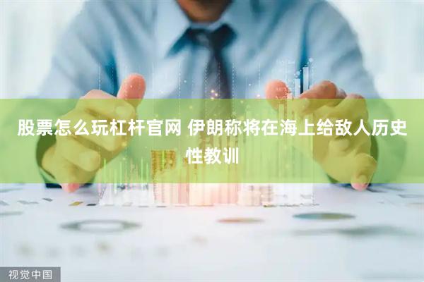 股票怎么玩杠杆官网 伊朗称将在海上给敌人历史性教训