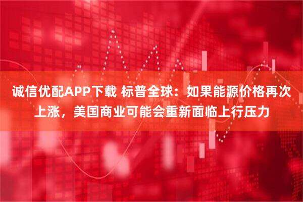 诚信优配APP下载 标普全球：如果能源价格再次上涨，美国商业可能会重新面临上行压力